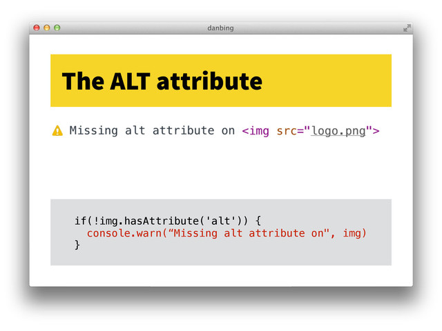 The ALT attribute
if(!img.hasAttribute('alt')) {
console.warn(“Missing alt attribute on", img)
}
if(!img.hasAttribute('alt')) {
console.warn(“Missing alt attribute on", img)
}
