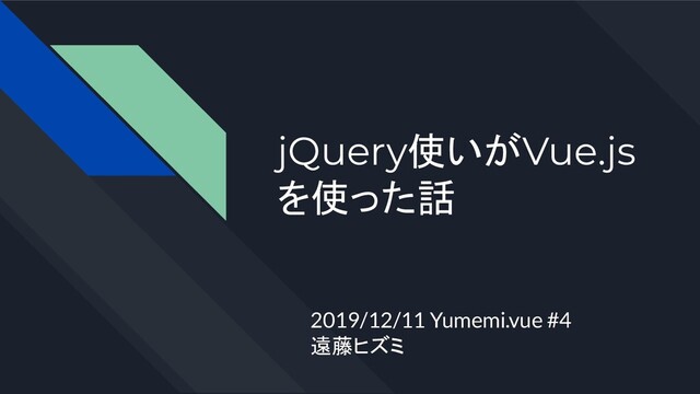jQuery使いがVue.js
を使った話
2019/12/11 Yumemi.vue #4
遠藤ヒズミ
