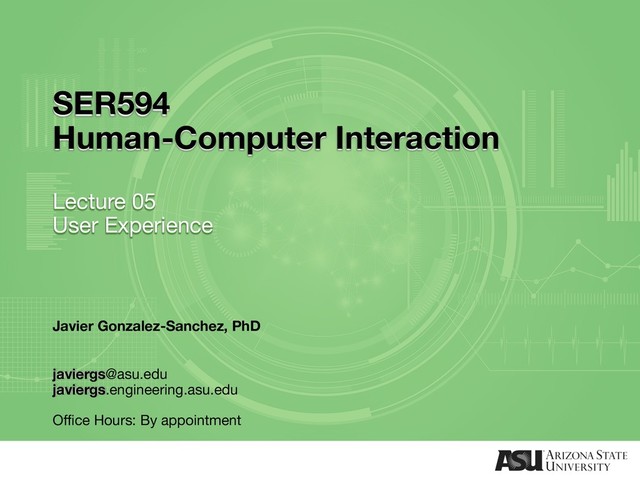 SER594
Human-Computer Interaction
Lecture 05
User Experience
Javier Gonzalez-Sanchez, PhD
javiergs@asu.edu
javiergs.engineering.asu.edu
Office Hours: By appointment
