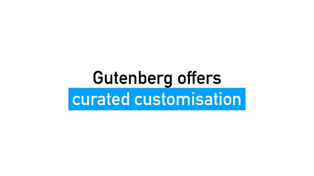 Gutenberg offers
curated customisation
