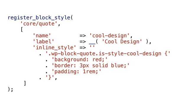 register_block_style(
'core/quote',
[
'name' => 'cool-design',
'label' => __( 'Cool Design' ),
'inline_style' => ''
. '.wp-block-quote.is-style-cool-design {'
. 'background: red;'
. 'border: 3px solid blue;'
. 'padding: 1rem;'
. '}',
]
);

