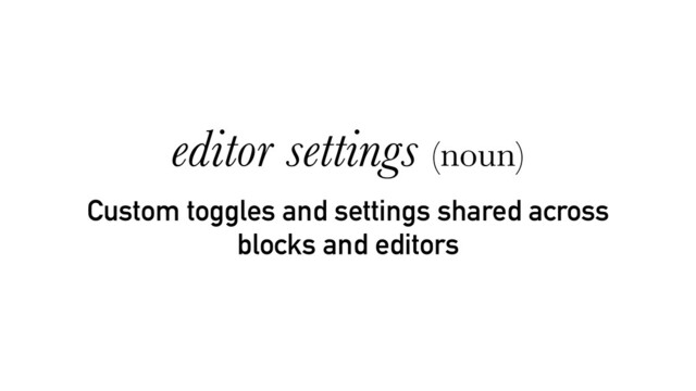 Custom toggles and settings shared across
blocks and editors
editor settings (noun)

