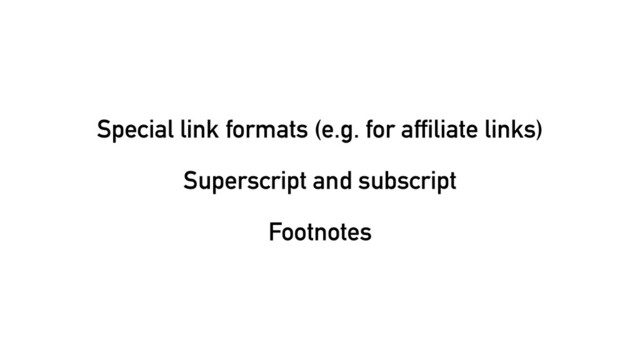 Special link formats (e.g. for affiliate links)
Superscript and subscript
Footnotes
