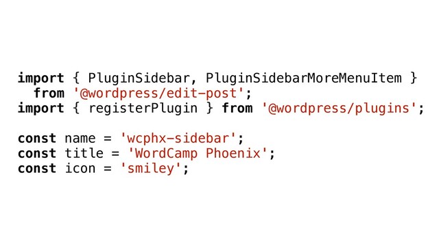 import { PluginSidebar, PluginSidebarMoreMenuItem }
from '@wordpress/edit-post';
import { registerPlugin } from '@wordpress/plugins';
const name = 'wcphx-sidebar';
const title = 'WordCamp Phoenix';
const icon = 'smiley';
