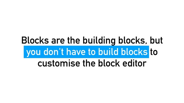 Blocks are the building blocks, but
you don't have to build blocks to
customise the block editor
