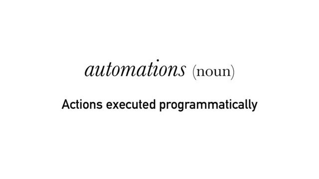 Actions executed programmatically
automations (noun)
