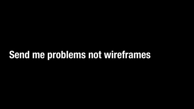 Send me problems not wireframes
