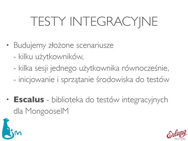 TESTY INTEGRACYJNE
• Budujemy złożone scenariusze 
- kilku użytkowników, 
- kilka sesji jednego użytkownika równocześnie, 
- inicjowanie i sprzątanie środowiska do testów
• Escalus - biblioteka do testów integracyjnych 
dla MongooseIM
