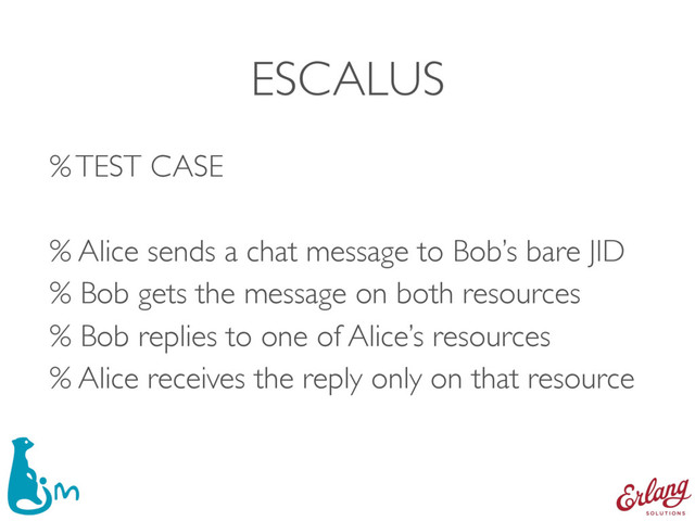 ESCALUS
% TEST CASE 
% Alice sends a chat message to Bob’s bare JID
% Bob gets the message on both resources
% Bob replies to one of Alice’s resources
% Alice receives the reply only on that resource
