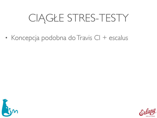 CIĄGŁE STRES-TESTY
• Koncepcja podobna do Travis CI + escalus
