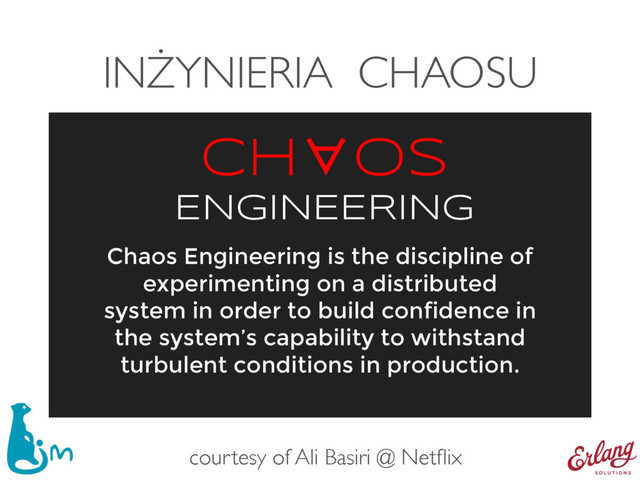 INŻYNIERIA CHAOSU
Chaos Engineering is the discipline of
experimenting on a distributed
system in order to build confidence in
the system’s capability to withstand
turbulent conditions in production.
ENGINEERING
CH∀OS
courtesy of Ali Basiri @ Netﬂix

