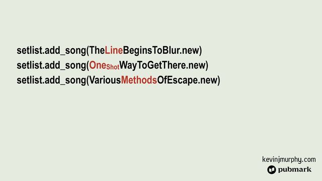 kevinjmurphy.com
setlist.add_song(TheLineBeginsToBlur.new)


setlist.add_song(OneShotWayToGetThere.new)


setlist.add_song(VariousMethodsOfEscape.new)


