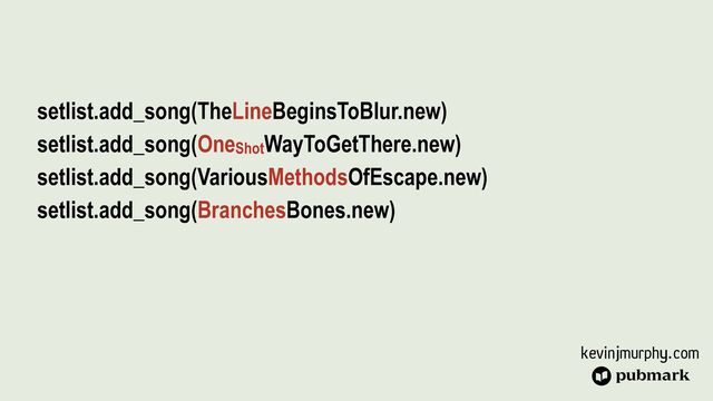 kevinjmurphy.com
setlist.add_song(TheLineBeginsToBlur.new)


setlist.add_song(OneShotWayToGetThere.new)


setlist.add_song(VariousMethodsOfEscape.new)


setlist.add_song(BranchesBones.new)


