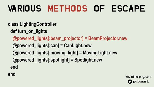kevinjmurphy.com
V
ari
ous Methods Of Escape
class LightingController


def turn_on_lights


@powered_lights[:beam_projector] = BeamProjector.new


@powered_lights[:can] = CanLight.new


@powered_lights[:moving_light] = MovingLight.new


@powered_lights[:spotlight] = Spotlight.new


end


end


