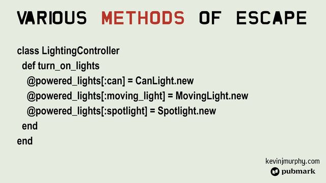 kevinjmurphy.com
V
ari
ous Methods Of Escape
class LightingController


def turn_on_lights


@powered_lights[:can] = CanLight.new


@powered_lights[:moving_light] = MovingLight.new


@powered_lights[:spotlight] = Spotlight.new


end


end


