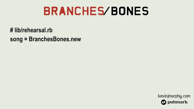 kevinjmurphy.com
Branches
/Bones
# lib/rehearsal.rb


song = BranchesBones.new


