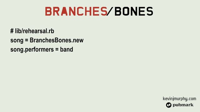 kevinjmurphy.com
Branches
/Bones
# lib/rehearsal.rb


song = BranchesBones.new


song.performers = band


