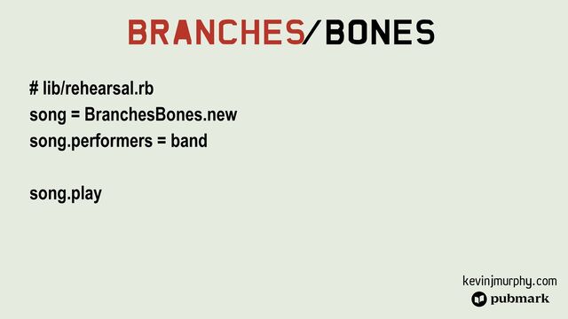 kevinjmurphy.com
Branches
/Bones
# lib/rehearsal.rb


song = BranchesBones.new


song.performers = band


song.play


