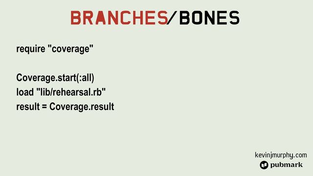 kevinjmurphy.com
Branches
/Bones
require "coverage"


Coverage.start(:all)


load "lib/rehearsal.rb"


result = Coverage.result
