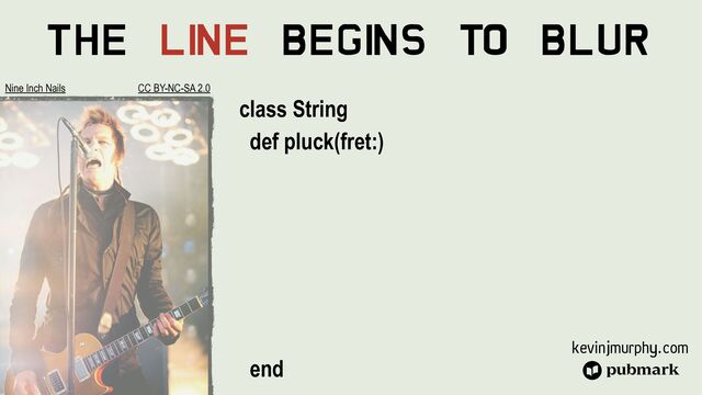 kevinjmurphy.com
The Li
ne Begi
ns To Blur
class String


def pluck(fret:)


end


Nine Inch Nails CC BY-NC-SA 2.0
