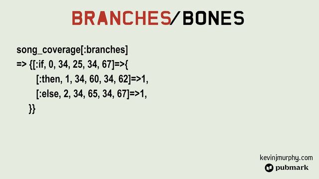 kevinjmurphy.com
Branches
/Bones
song_coverage[:branches]


=> {[:if, 0, 34, 25, 34, 67]=>{


[:then, 1, 34, 60, 34, 62]=>1,


[:else, 2, 34, 65, 34, 67]=>1,


}}
