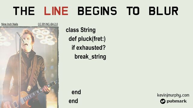 kevinjmurphy.com
The Li
ne Begi
ns To Blur
class String


def pluck(fret:)


if exhausted?


break_string


end


end


Nine Inch Nails CC BY-NC-SA 2.0
