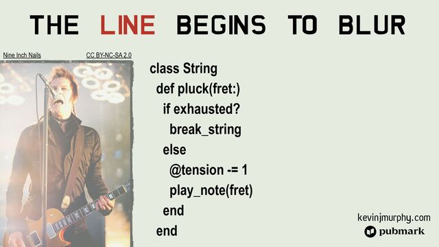 kevinjmurphy.com
The Li
ne Begi
ns To Blur
class String


def pluck(fret:)


if exhausted?


break_string


else


@tension -= 1


play_note(fret)


end


end


Nine Inch Nails CC BY-NC-SA 2.0
