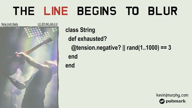 kevinjmurphy.com
The Li
ne Begi
ns To Blur
class String


def exhausted?


@tension.negative? || rand(1..1000) == 3


end


end
Nine Inch Nails CC BY-NC-SA 2.0
