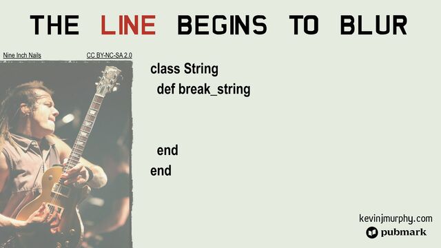 kevinjmurphy.com
The Li
ne Begi
ns To Blur
class String


def break_string






end


end
Nine Inch Nails CC BY-NC-SA 2.0
