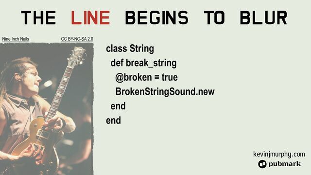 kevinjmurphy.com
The Li
ne Begi
ns To Blur
class String


def break_string


@broken = true


BrokenStringSound.new


end


end
Nine Inch Nails CC BY-NC-SA 2.0
