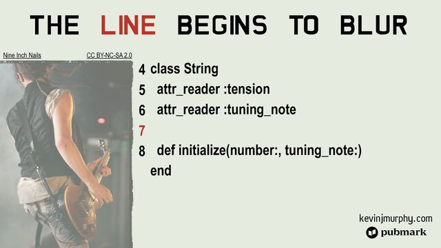 kevinjmurphy.com
The Li
ne Begi
ns To Blur
class String


attr_reader :tension


attr_reader :tuning_note


def initialize(number:, tuning_note:)


end
4


5


6


7


8
Nine Inch Nails CC BY-NC-SA 2.0
