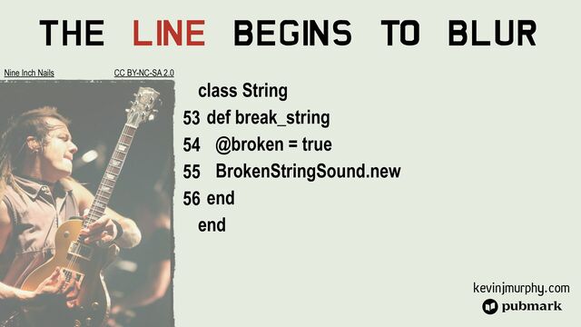 kevinjmurphy.com
The Li
ne Begi
ns To Blur
class String


def break_string


@broken = true


BrokenStringSound.new


end


end
Nine Inch Nails CC BY-NC-SA 2.0
53


54


55


56
