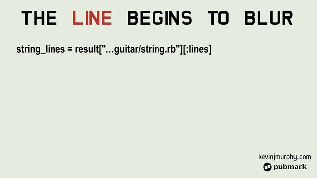 kevinjmurphy.com
The Li
ne Begi
ns To Blur
string_lines = result["…guitar/string.rb"][:lines]


