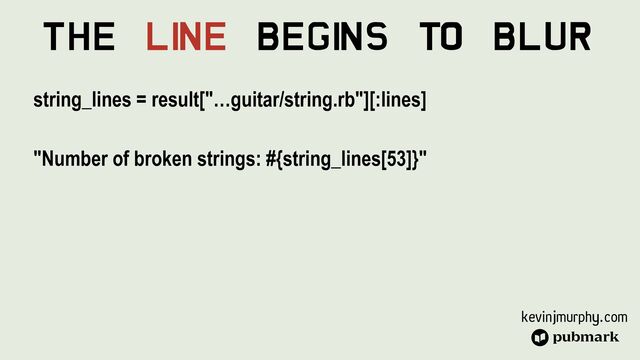 kevinjmurphy.com
The Li
ne Begi
ns To Blur
string_lines = result["…guitar/string.rb"][:lines]


"Number of broken strings: #{string_lines[53]}"


