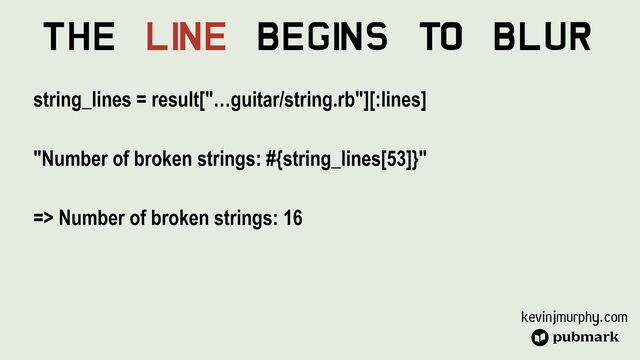 kevinjmurphy.com
The Li
ne Begi
ns To Blur
string_lines = result["…guitar/string.rb"][:lines]


"Number of broken strings: #{string_lines[53]}"


=> Number of broken strings: 16

