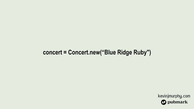 kevinjmurphy.com
concert = Concert.new(“Blue Ridge Ruby")
