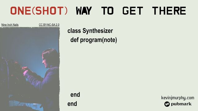 kevinjmurphy.com
One(Shot) Wa
y To Get There
class Synthesizer


def program(note)






end


end
Nine Inch Nails CC BY-NC-SA 2.0
