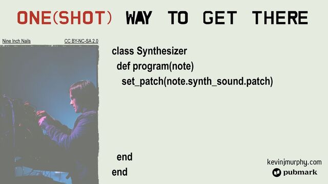 kevinjmurphy.com
One(Shot) Wa
y To Get There
class Synthesizer


def program(note)


set_patch(note.synth_sound.patch)








end


end
Nine Inch Nails CC BY-NC-SA 2.0
