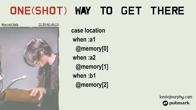 kevinjmurphy.com
One(Shot) Wa
y To Get There
case location


when :a1


@memory[0]


when :a2


@memory[1]


when :b1


@memory[2]






Nine Inch Nails CC BY-NC-SA 2.0
