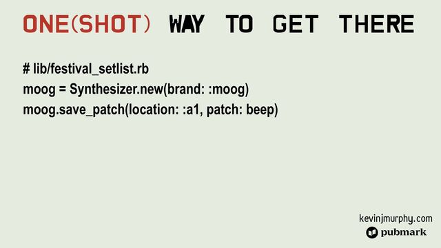 kevinjmurphy.com
# lib/festival_setlist.rb


moog = Synthesizer.new(brand: :moog)


moog.save_patch(location: :a1, patch: beep)


One(Shot) Wa
y To Get There
