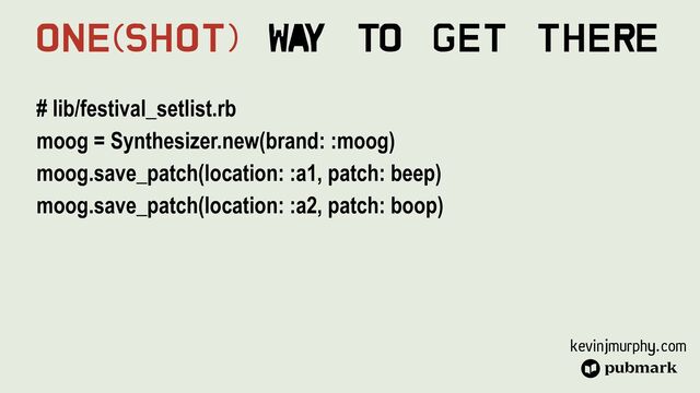 kevinjmurphy.com
# lib/festival_setlist.rb


moog = Synthesizer.new(brand: :moog)


moog.save_patch(location: :a1, patch: beep)


moog.save_patch(location: :a2, patch: boop)


One(Shot) Wa
y To Get There
