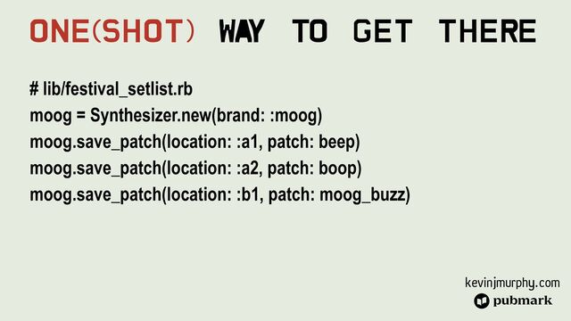 kevinjmurphy.com
# lib/festival_setlist.rb


moog = Synthesizer.new(brand: :moog)


moog.save_patch(location: :a1, patch: beep)


moog.save_patch(location: :a2, patch: boop)


moog.save_patch(location: :b1, patch: moog_buzz)


One(Shot) Wa
y To Get There

