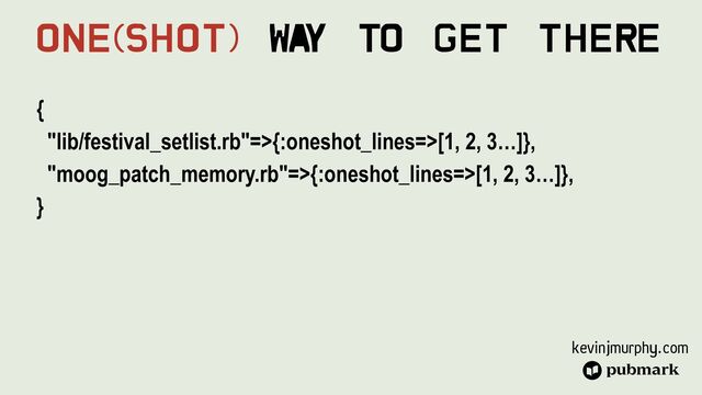 kevinjmurphy.com
{


"lib/festival_setlist.rb"=>{:oneshot_lines=>[1, 2, 3…]},


"moog_patch_memory.rb"=>{:oneshot_lines=>[1, 2, 3…]},


}
One(Shot) Wa
y To Get There
