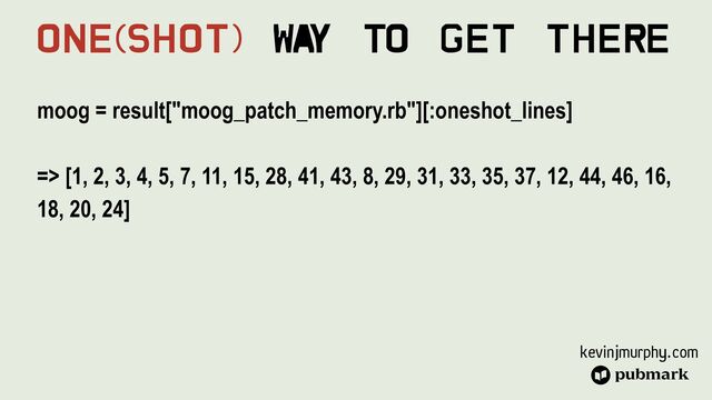 kevinjmurphy.com
moog = result["moog_patch_memory.rb"][:oneshot_lines]


=> [1, 2, 3, 4, 5, 7, 11, 15, 28, 41, 43, 8, 29, 31, 33, 35, 37, 12, 44, 46, 16,
18, 20, 24]
One(Shot) Wa
y To Get There
