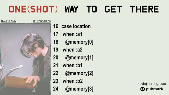 kevinjmurphy.com
One(Shot) Wa
y To Get There
case location


when :a1


@memory[0]


when :a2


@memory[1]


when :b1


@memory[2]


when :b2


@memory[3]


Nine Inch Nails CC BY-NC-SA 2.0
16


17


18


19


20


21


22


23


24
