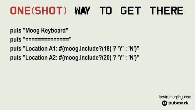 kevinjmurphy.com
puts "Moog Keyboard"


puts "=============="


puts "Location A1: #{moog.include?(18) ? 'Y' : 'N'}"


puts "Location A2: #{moog.include?(20) ? 'Y' : 'N'}"


One(Shot) Wa
y To Get There
