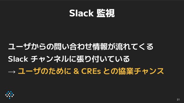 Slack 監視
ユーザからの問い合わせ情報が流れてくる
Slack チャンネルに張り付いている
→ ユーザのために & CREs との協業チャンス
31
