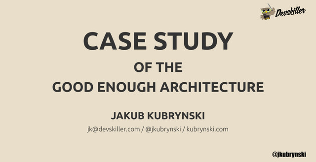 @jkubrynski
CASE STUDY
OF THE
GOOD ENOUGH ARCHITECTURE
JAKUB KUBRYNSKI
jk@devskiller.com / @jkubrynski / kubrynski.com
