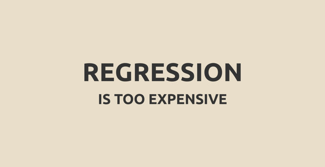 REGRESSION
IS TOO EXPENSIVE
