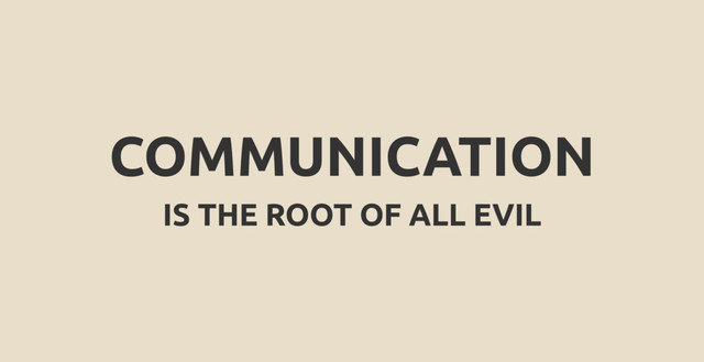 COMMUNICATION
IS THE ROOT OF ALL EVIL
